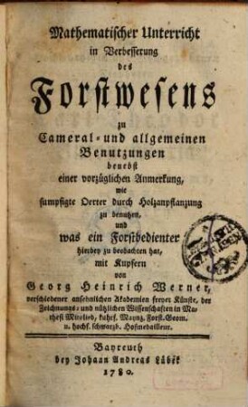 Mathematischer Unterricht in Verbesserung des Forstwesens zu Cameral- und allgemeinen Benutzungen benebst einer vorzüglichen Anmerkung, wie sumpfigte Oerter durch Holzanpflanzung zu benutzen, und was ein Forstbedienter hierbey zu beobachten hat