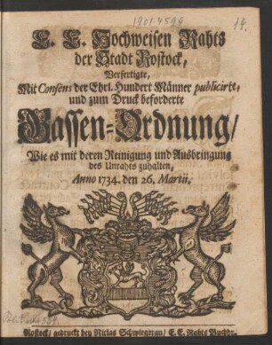 E. E. Hochweisen Rahts der Stadt Rostock, Verfertigte, Mit Consens der Ehrl. Hundert Männer publicirte, und zum Druck beforderte Gassen-Ordnung, Wie es mit deren Reinigung und Ausbringung des Unrahts zuhalten : Anno 1734. den 26. Martii