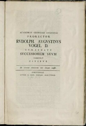 Academiae Georgiae Avgvstae Prorector Rvdolph Avgvstinvs Vogel D. Cvm Senatv Svvm Commendat Civibvs : De veterum coloniarum iure eiusque caussis ; [... P. P. prid. Kal. Iul. MDCCLXVI. ...]