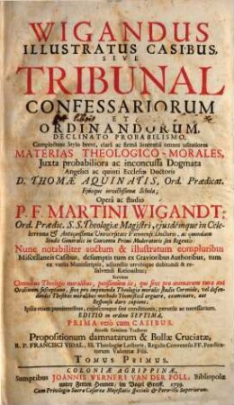 Wigandus Illustratus Casibus, Sive Tribunal Confessariorum Et Ordinandorum : Declinato Probabilismo, Complectens Stylo brevi, clarâ ac firmâ Sententiâ omnes usitatiores Materias Theologico-Morales, Juxta probabiliora ac inconcussa Dogmata Angelici ac quinti Ecclesiae Doctoris D. Thomae Aquinatis, Ord. Praedicat. ..., 1