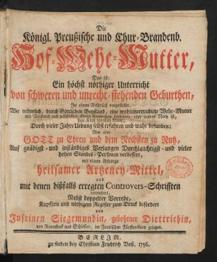 Die Königl. Preußische und Chur-Brandenb. Hof-Wehe-Mutter, Das ist: Ein höchst nöthiger Unterricht von schweren und unrecht-stehenden Geburthen : In einem Gespräch vorgestellet ... ; Nun aber ... verbessert, mit einem Anhange heilsamer Artezney-Mittel, und mit denen dißfalls erregten Controvers-Schrifften vermehret