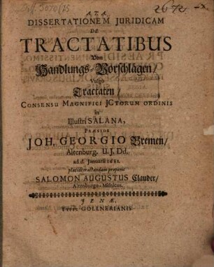 Dissertationem Juridicam De Tractatibus Von Handlungs-Vorschlägen, Vulgo Tractaten, Consensu Magnifici JCtorum Ordinis in Illustri Salana, Praeside Joh. Georgio Bremen, Altenburg. U.J.Dd. ad d. Januarii 1681. placide tractandam proponit Salomon Augustus Clauder, Altenburgo-Misnicus