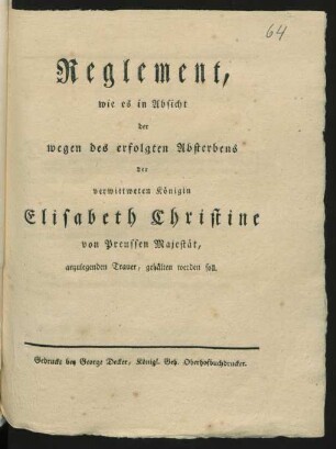 Reglement, wie es in Absicht der wegen des erfolgten Absterbens der verwittweten Königin Elisabeth Christine von Preussen Majestät, anzulegenden Trauer, gehalten werden soll : [Berlin, den 14ten Januar 1797]