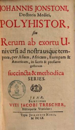 Johannis Jonstoni, Doctoris Medici, Polyhistor, seu Rerum ab exortu Universi ad nostra usque tempora, per Asiam, Africam, Europam & Americam, in sacris & profanis gestarum succincta & methodica Series