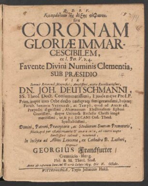 Amarantinon tēs doxēs stephanon, sive Coronam Gloriae Immarcescibilem, ex 1. Pet. V. v. 4. ... Sub Praesidio Viri ... Dn. Joh. Deutschmanni ... In Inclyta ad Albim Leucorea, ex Cathedra B. Lutheri, proponet Georgius Franckfurter/ Cremnicio-Hung. ... Anno ... 1694. Die V. Octobr.