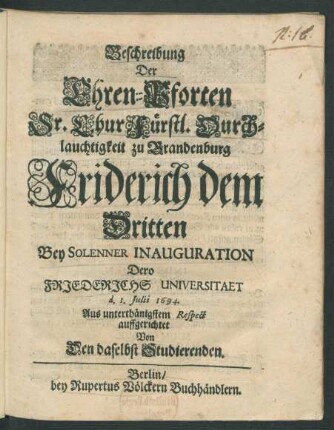Beschreibung Der Ehren-Pforten Sr. ChurFürstl. Durchlauchtigkeit zu Brandenburg Friderich dem Dritten Bey Solenner Inauguration Dero Friederichs Universitaet d. 1. Julii 1694. Aus unterthänigstem Respect auffgerichtet
