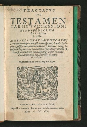 Tractatus De Testamentariis Successionibus Diversorum Autorum : In quibus Materia Testamentorum, Substitutionum, legatorum, fideicommissiorum, clausulae Codicillaris, possessionum, iuris haereditarii &amp; similium: Itemq[ue] De inofficiosis Testamentis, Donationibus &amp; dotibus: ...