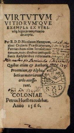 VIRTVTVM || VITIORVMQVE || EXEMPLA EX VTRI-||usq; legis promptuario || decerpta.|| Per R. D. D. Nicolaum Hanapum || almi Ordinis Praedicatorum || Patriarcham olim Ierosolymi-||tanum, nunc duobus antiquis-||simis Exẽplaribus reformata.|| Quibus etiam & Authoris || Prooemium, & Alpha-||beticus materiarum || ordo accesse=||runt.||