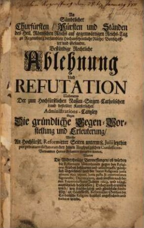 An sämtliche Churfürsten ... Räthe ... Beständige Rechtliche Ablehnung Und Refutation gegen die gründliche Gegen-Vorstellung ... welche hochfürstl. Reformirter Seiten ... bei denen Augspurgischen Confessions-Verwandten Gesandten übergeben worden