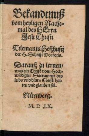 Bekandtnuß || vom heyligen Nacht=||mal des HErrn || Jesu Christi || Tilemanni Heszhusij || der H. Schrifft Doctoris.|| Darausz zu lernen/|| was ein Christ vom Hoch=||wirdigen Sacrament des || leibs vnd bluts Christi hal=||ten vnd glauben sol.||