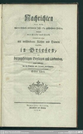 Th. 1: Nachrichten von dem, was in Erfurth seit dem im Jahr 1763. geschlossenen Frieden, bishieher mit Stadt und Land, besonders aber mit verschiedenen Räthen und Dienern vorgefallen : in Briefen, mit darzugehörigen Beylagen und Urkunden ...