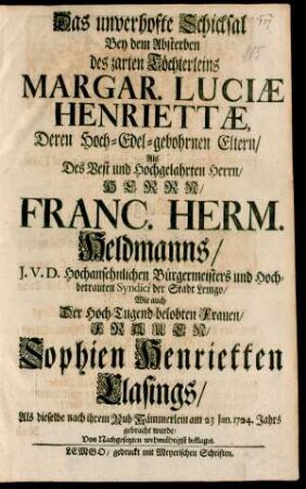 Das unverhofte Schicksal Bey dem Absterben des zarten Töchterleins Margar. Luciæ Henriettæ, Deren Hoch-Edel-gebohrnen Eltern/ Als Des Vest und Hochgelahrten Herrn/ Herrn/ Franc. Herm. Heldmanns/ I.U.D. Hochansehnlichen Bürgermeisters und Hochbetrauten Syndici der Stadt Lemgo/ Wie auch Der Hoch-Tugend-belobten Frauen/ Frauen Sophien Henrietten Clasings : Als dieselbe nach ihrem Ruh-Kämmerlein am 23 Jan. 1724. Jahrs gebracht wurde