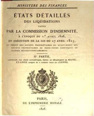 États détaillés des liquidations faites par la Commission d'Indemnité, à L'époque du 1er. avril 1826, en exécution de la loi du 27 avril 1825, au profit des anciens propriétaires ou ayant-droit des anciens propriétaires de biens-fonds confisqués ou aliénés révolutionnairement, 2. Contenant, Par Ordre Alphabetique, Depuis Le Département de Maine-Et-Loire Jusques Et Y Compris Celui De L'Yonne