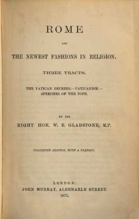Rome and the newest fashions in religion : Three tracts: The Vatican Decrees. - Vaticanism. - Speeches of the Pope. Collected Edition, with a preface
