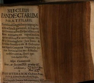 Nucleus Pandectarum Paratitlaris. Præmissa ad singulos qvinqvaginta libros Tabula generali, & singulorum librorum tabulis specialibus; qva seriem materiarum cognoscendam apprime utilibus, Ex textu legum: Historia Chronologica: Jure Novo: & Novissimo Recessuum & Ordinationum Imperii: Camerae Imperialis: Jurium Provincialium: & Moderna observantia, Juri operam daturis : Insigni Commodo
