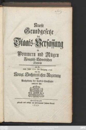 Neueste Grundgesetze der Staats-Verfassung in Pommern und Rügen, Königlich-Schwedischen Antheils : wie sie vom Jahre 1720 bis Ausgang 1756 von der Königl. Hochpreislichen Regierung nach Maßgebung der Landes-Umstände publiciret sind