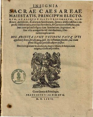 Insignia Sacrae Caesareae Maiestatis, Principvm Electorvm, Ac Aliqvot Illvstrissimarvm, Illvstrium, nobilium, & aliarum familiarum, formis artificiosissimis expressa : Addito cuiq; peculiari Symbolo, & Carmine octasticho, quibus cum ipsum Insigne, tum Symbolum, ingeniosè, ac sine vlla arrogantia vel mordacitate, liberaliter explicantur. His Adiecta Svnt Totidem Vacva (Vti appellant) Scuta, vt alij quoq, quib. hoc institutum placebit, suæ etiam gentis Imagines penicillo adijcere poßint. Omnia in gratiam Studiosorum, magno labore, & sumptu non exiguo, collecta atque edita