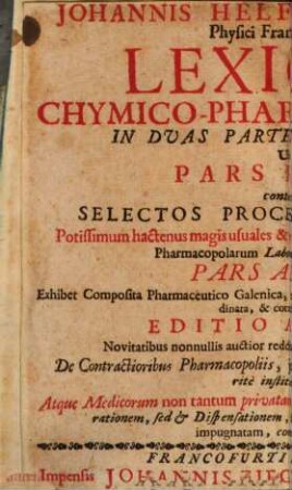 Johannis Helfrici Jungken, Physici Francofurtensis, Lexicon Chymico-Pharmaceuticum : In Duas Partes Distinctum, Ubi Pars Prior continet Selectos Processus Chymicos Potissimum hactenus magis usuales & originaliter è Medicorum, non verò Pharmacopolarum Laboratoriis prodenntes, Pars Altera Exhibet Composita Pharmaceutico Galenica, tam hactenus usualia, quam alia his subordinata, & correctiora dicta