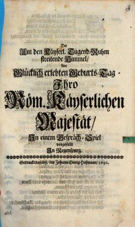 Der Um den Käyserl. Tugend-Ruhm streitende Himmel : Um Glücklich erlebten Geburts-Tag Jhro Röm. Käyserlichen Majestät, Jn einem Gespräch-Spiel vorgestellt in Regenspurg