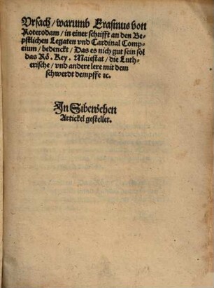 Vrsach, warumb Erasmus von Roterodam, in einer schrifft an den Bepstlichen Legaten vnd Cardinal Compeium, bedenckt, das es nicht gut sein sol, das Rö. Key. Maiestat die Lutherische und andere lere mit dem schwerdt dempffe etc. : In Sibenzehen Artickel gestellet