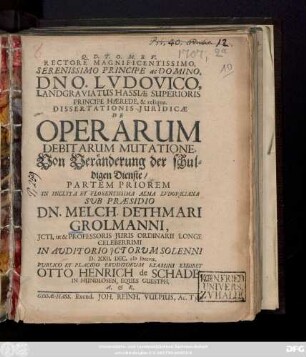 ... Dissertationis Juridicae De Operarum Debitarum Mutatione. Von Veränderung der schuldigen Dienste Partem Priorem ... Sub Praesidio Dn. Melch. Dethmari Grolmanni ... Publico Et Placido Eruditorum Examini Exhibet Otto Henrich de Schade, In Hundlosen, Eques Guestph. ..