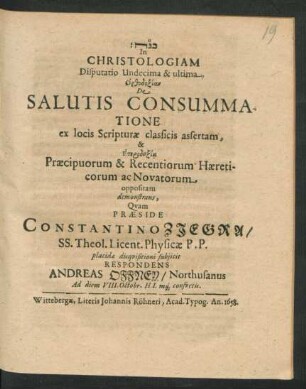 In Christologiam Disputatio Undecima & ultima, Orthodoxian De Salutis Consummatione ex locis Scripturae classicis assertam, & Eterdoxia Praecipuorum & Recentiorum Haereticorum ac Novatorum oppositam demonstrans