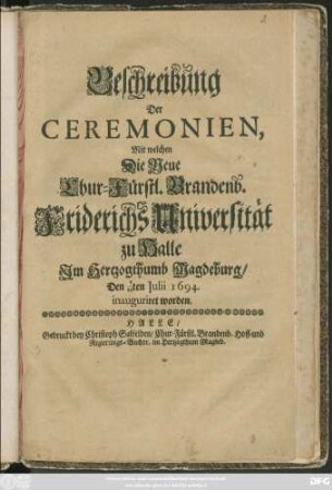Beschreibung Der Ceremonien, Mit welchen Die Neue Chur-Fürstl. Brandenb. Friderichs Universität zu Halle Im Hertzogthumb Magdeburg/ Den 1/11ten Iulii 1694. inauguriret worden