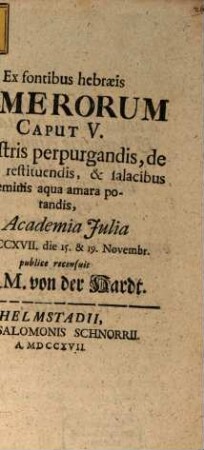 Ex fontibus Hebraeis Numerorum Caput V. de castris perpurgandis, de damnis restituendis, & falacibus feminis aqua amara potandis