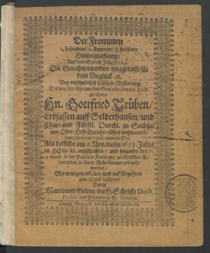 Der Frommen 1. besondere/ 2. bequeme/ 3. heilsame Hinwegraffung; Aus dem Spruch Jesa. 57/ 1. 2. Die Gerechten werden weggerafft für dem Unglück/ [et]c. : Bey ansehnlicher Leichen-Bestattung Des ... Hn. Gottfried Trüben/ Erbsassen auff Selderhausen/ und Chur- und Fürstl. Durchl. zu Sachsen zum Ober-Hoff-Gerichte allhier wohlverordneten Protonotarii ... Als derselbe am 2. Nov. dieses 1659. Jahrs ... entschlaffen/ und folgends den 7. eiusd. in der Pauliner Kirche ... zu seiner Ruhekammer gebracht worden ... erkläret/ und ... zum Druck befördert