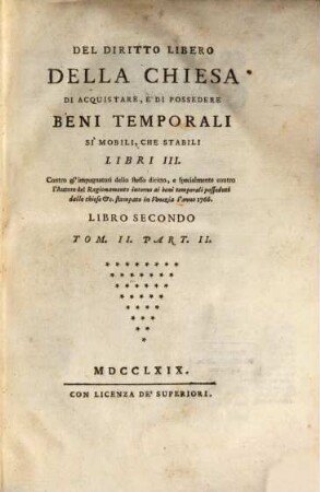 Del Diritto Libero Della Chiesa Di Acquistare, E Di Possedere Beni Temporali Si Mobili, Che Stabili : Libri III. Contro gl'impugnatori dello stesso diritto, e specialmente contro l'Autore del Ragionamento intorno ai beni temporali posseduti dalle chiese &c. stampato in Venezia l'anno 1766, 2,2