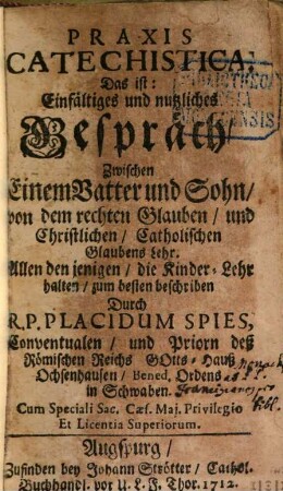 Praxis Catechistica, Das ist: Einfältiges und nutzliches Gespräch Zwischen Einem Vatter und Sohn von dem rechten Glauben und Christlichen Catholischen Glaubens Lehr : Allen den jenigen, die Kinder-Lehr halten zum besten beschriben
