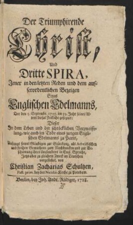 Der Triumphirende Christ, Und Dritte Spira : Jener in den letzten Reden und dem ausserordentlichen Bezeigen Eines Englischen Edelmanns, Der den 5. Septembr. 1725. im 59. Jahr seines Alters dieses Zeitliche gesegnet: Dieser In dem Leben und der schröcklichen Verzweiffelung, wie auch im Tode eines jungen Englischen Edelmanns zu Paris