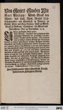 Von Gottes Gnaden Wir Carl Philipp, Pfaltz-Graff bey Rhein, des Heil. Röm. Reichs Ertz-Schatzmeister, und Churfürst, ... Unseren gnädigsten Gruß zuvor: Liebe Getreue; Nachdem Uns zu Unserem ohngnädigsten Mißfallen der zuverlässig unterthänigster Bericht erstattet worden, was gestalten dem in hiesigen Unseren Gülich- uud [!] Bergischen Landen zu Unserer Unterthanen höchsten Beschwer herumbschweiffend und häuffig verspührenden Diebs-Ziegeuner und und anderen Herren-losen Gesindel in der von euch einhabender Unterherrschafft einiger Unterschleiff gegeben werden solte ... : Düsseldorff den 10. Februarii 1730