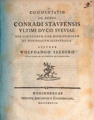 Commentatio De Rebvs Conradi Stavfensis Vltimi Dvcis Sveviae : Ope Scriptorvm Fide Dignissimorvm Et Diplomatvm Illvstratis