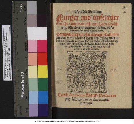 Von der Pestilentz || Kurtzer vnd einfeltiger || Bericht/ wie man sich mit Gottes huelffe || durch Mittel von jm gnedig geschaffen/ dafur || bewaren/ vnd die auch healen mœge.|| Darneben auch ein Harmspiegel/darinnen || gewiesen wird/ das dem Harm vnd Vrinschawen in || Pestilentz Zeit nicht zu trawen sey ... || furnemlich wenn man dorauff || allein sol Artzney ordenen.|| ... Durch Andream Starck/ Doctorem || vnd Medicum ordinarium || in Erffurt.||