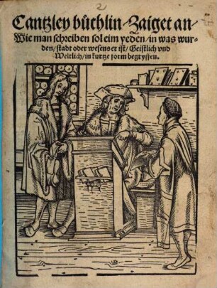 Cantzley buchlin : Zaiget an, Wie man schreiben sol eim yeden, in was wurden, stadt oder wesens er ist, Geistlich vnd Weltlich, in kurtze form begryffen