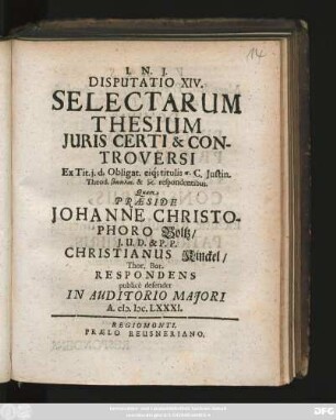 Disputatio XIV. Selectarum Thesium Iuris Certi & Controversi : Ex Tit. i. d. Obligat. eiq[ue] titulis ... C. Iustin. Theod. ... respondentibus
