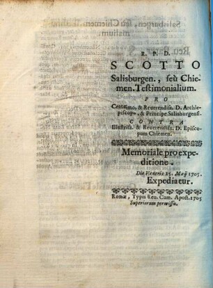 R. P. D. Scotto Salisburgen., seu Chiemen. Testimonialium : Pro Celsissimo, & Reuerendiss. D. Archiepiscopo, & Principe Salisburgensi. Contra Illustriss. & Reuerendiss. D. Episcopum Chiemen. Memoriale pro expeditione. Die Veneris 15. Maij 1705. Expediatur