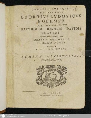 Ordinis Ivridici Prodecanvs Georgivs Lvdovicvs Boehmer Viri Praenobilissimi Bartholdi Ioannis Davidis Claueri Moeno Francofvrthani Solennia Inavgvralia In Georgia Avgvsta Indicit Simvl Nonnvlla De Femina Ministeriali Commentatvr