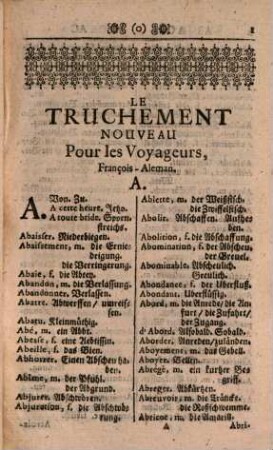 Der Curiose Dollmetscher Für die Reisende, Welcher über Neun Tausend der üblichsten Wörter, sowohl in Teutscher als Französischer Alphabets-Ordnung und nach den heutigen Stylo und Schreib-Art erkläret, Auch denen jenigen, so anfangen Französisch zu lernen, die Pronunciation oder Ausprach mit Teutschen Buchstaben, gantz deutlich weiset : = Le truchement curieux pour les voyageurs ...