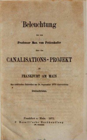 Beleuchtung des von Professor Max von Pettenkofer über das Canalisations-Project zu Frankfurt am Main den städtischen Behörden am 24. Sept. 1870 überreichten Gutachtens