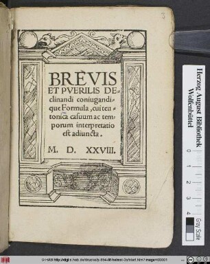 BREVIS || ET PVERILIS DE=||clinandi coniugandi=||que Formula, cui teu=||tonica casuum ac tem=||porum interpretatio || est adiuncta.||