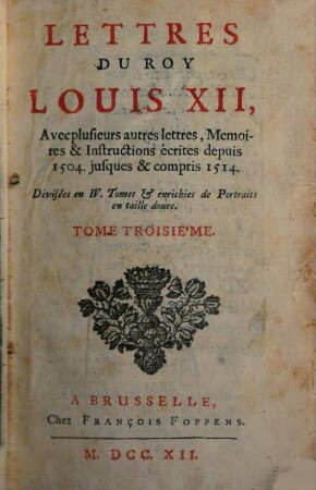 Lettres Du Roy Louis XII, Et Du Cardinal George D'Amboise : Avec plusieurs autres lettres, Memoires & Instructions écrites depuis 1504. jusques & compris 1514 ; Divisées en IV. Tomes & enrichies de Portraits en taille douce, 3