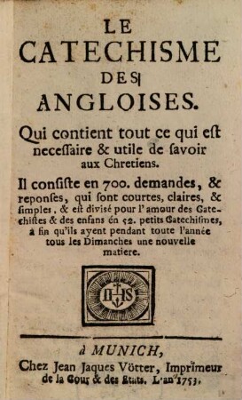 Le Catechisme Des Angloises : Qui contient tout ce qui est necessaire & utile de savoir aux Chretiens. Il consiste en 700. demandes, & reponses, qui sont courtes, claires, & simples, & est divisé pour l'amour des Gatechistes & des enfans én 52. petits Catechismes, à fin qu'ils ayent pendant toute l'année tous les Dimanches une nouvelle matiere
