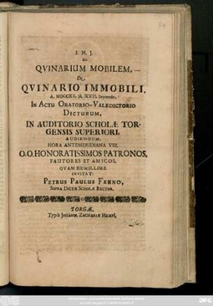 Ad Qvinarium Mobilem, De Qvinario Immobili, A. MDCCXV. d. XXVI. Septembr. In Actu Oratorio-Valedictorio Dicturum, In Auditorio Scholæ Torgensis Superiori, Audiendum, Hora Antemeridiana VIII. O. O. Honoratiossimos Patronos, Fautores Et Amicos Qvam Humillime Invitat: