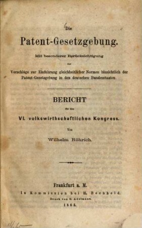 Die Patent-Gesetzgebung : Mit besonderer Berücksichtigung der Vorschläge zur Einführung gleichheitlicher Normen hinsichtlich der Patent-Gesetzgebung in den deutschen Bundesstanten. Bericht für den VI. volkswirthschaftlichen Kongress