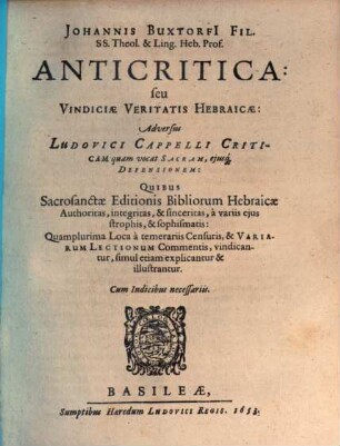 Johannis Buxtorfi[i] Fil. ... Anticritica seu Vindiciae Veritatis Hebraicae : Adversus Ludovici Capelli Criticam quam vocat Sacram, eiusq[ue] Defensionem: Quibus Sacrosanctae Editionis Bibliorum Hebraicae Authoritas, integritas, & sinceritas, a variis eius strophis, & sophismatis ... illustrantur