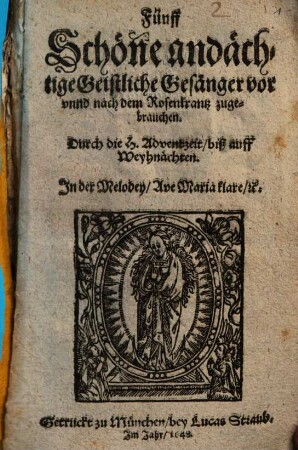 Fünff Schöne andächtige Geistliche Gesänger vor unnd nach dem Rosenkrantz zugebrauchen : Durch die H. Adventzeit, biß auff Weyhnächten. In der Melodey, Ave Maria klare, &c.