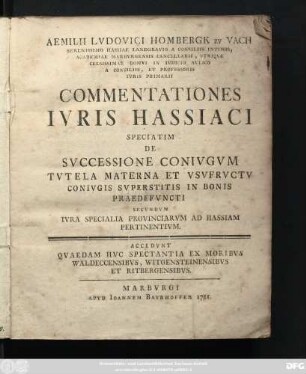 Aemilii Lvdovici Hombergk zv Vach Serenissimo Hassiae Landgravio A Consiliis Intimis, Academiae Marbvrgensis Cancellarii ... Commentationes Ivris Hassiaci Speciatim De Svccessione Conivgvm, Tvtela Materna Et Vsvfrvctv Conivgis Svperstitis In Bonis Praedefvncti Secvndvm Ivra Specialia Provinciarvm Ad Hassiam Pertinentivm : Accedvnt Qvaedam Hvc Spectanatia Ex Moribvs Waldeccensibvs, Witgensteinensibvs Et Ritbergensibvs