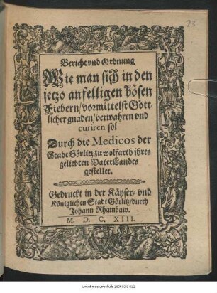 Bericht und Ordnung Wie man sich in den jetzo anfelligen bösen Fiebern/ vormittelst Göttlicher gnaden/ verwahren und curiren sol